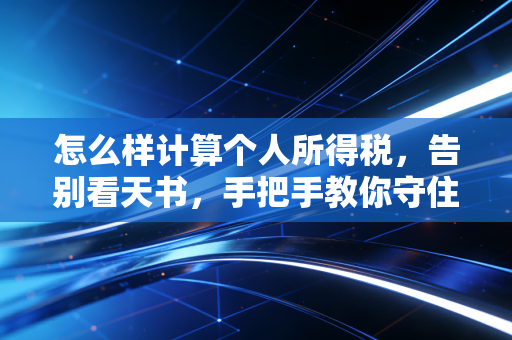 怎么样计算个人所得税，告别看天书，手把手教你守住自己的血汗钱