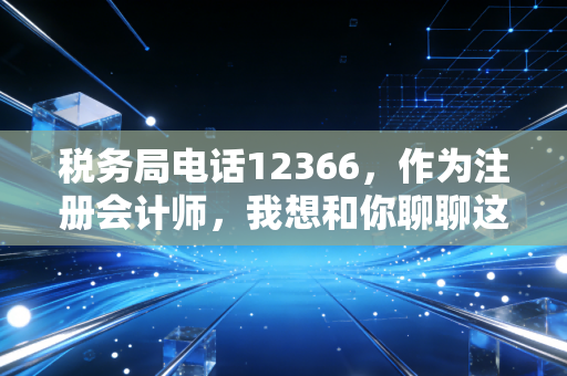 税务局电话12366，作为注册会计师，我想和你聊聊这根救命稻草背后的酸甜苦辣