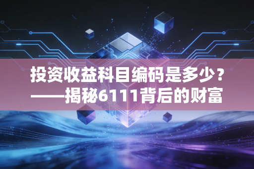 投资收益科目编码是多少？——揭秘6111背后的财富密码与会计逻辑