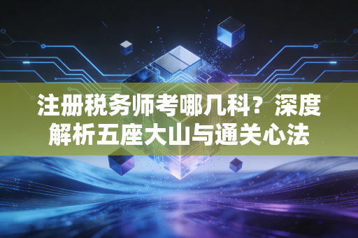 注册税务师考哪几科？深度解析五座大山与通关心法