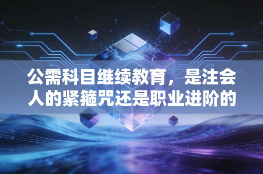 公需科目继续教育，是注会人的紧箍咒还是职业进阶的隐形阶梯？