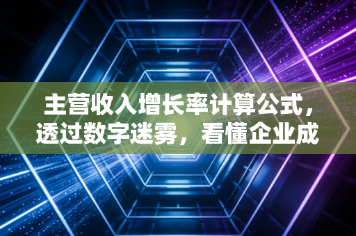 主营收入增长率计算公式，透过数字迷雾，看懂企业成长的真伪