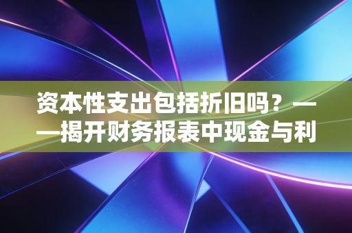 资本性支出包括折旧吗？——揭开财务报表中现金与利润的迷雾