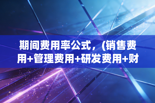 期间费用率公式，(销售费用+管理费用+研发费用+财务费用)/营业收入×100%——揭秘企业虚胖与内功的真相