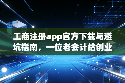工商注册app官方下载与避坑指南，一位老会计给创业者的真心话