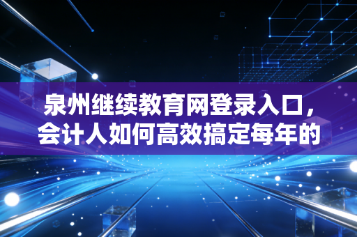 泉州继续教育网登录入口，会计人如何高效搞定每年的必修课？