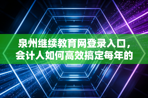 泉州继续教育网登录入口，会计人如何高效搞定每年的必修课？