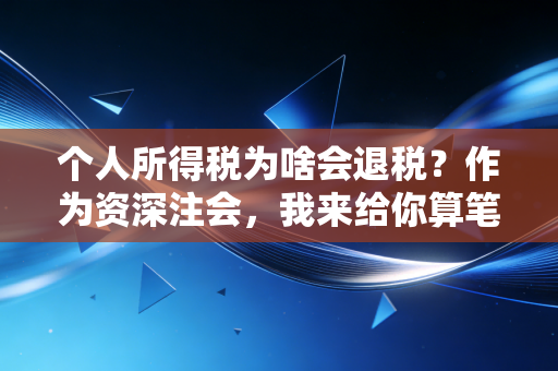 个人所得税为啥会退税？作为资深注会，我来给你算笔明白账