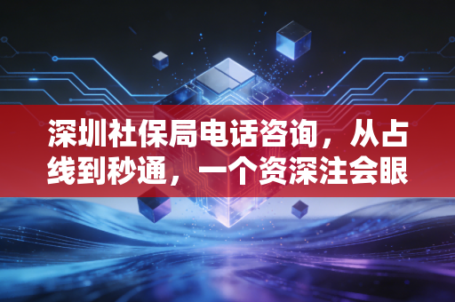 深圳社保局电话咨询，从占线到秒通，一个资深注会眼中的社保办事经