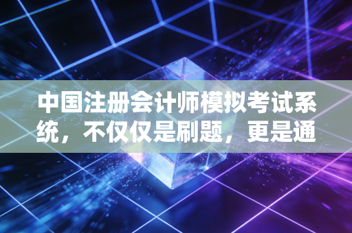 中国注册会计师模拟考试系统，不仅仅是刷题，更是通关路上的实战演练场