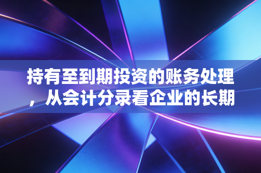 持有至到期投资的账务处理，从会计分录看企业的长期主义信仰