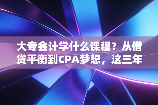 大专会计学什么课程?从借贷平衡到CPA梦想,这三年的每一分每一秒都算数