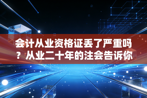 会计从业资格证丢了严重吗？从业二十年的注会告诉你，别慌，这事儿没那么可怕