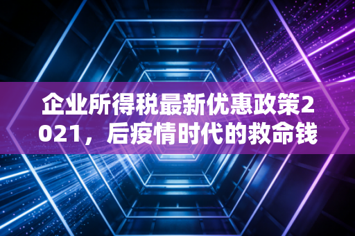 企业所得税最新优惠政策2021,后疫情时代的救命钱与助推器全解析