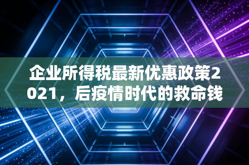 企业所得税最新优惠政策2021,后疫情时代的救命钱与助推器全解析
