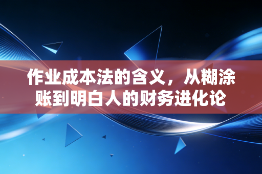 作业成本法的含义,从糊涂账到明白人的财务进化论
