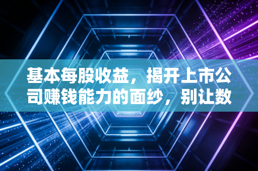 基本每股收益,揭开上市公司赚钱能力的面纱,别让数字骗了你