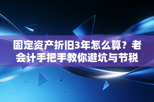 固定资产折旧3年怎么算?老会计手把手教你避坑与节税