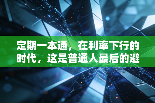 定期一本通,在利率下行的时代,这是普通人最后的避风港吗?
