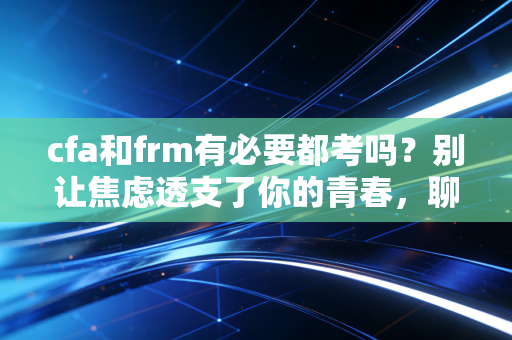 cfa和frm有必要都考吗？别让焦虑透支了你的青春，聊聊金融考证的性价比