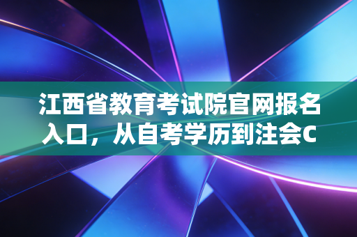 江西省教育考试院官网报名入口，从自考学历到注会CPA，那些年我们在报名系统里经历的至暗时刻与破茧成蝶