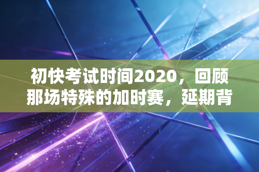初快考试时间2020，回顾那场特殊的加时赛，延期背后的备考启示录