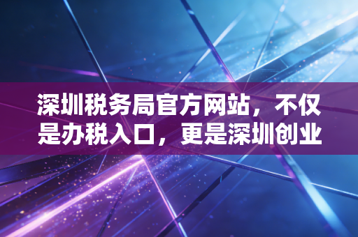 深圳税务局官方网站，不仅是办税入口，更是深圳创业者的掌上管家