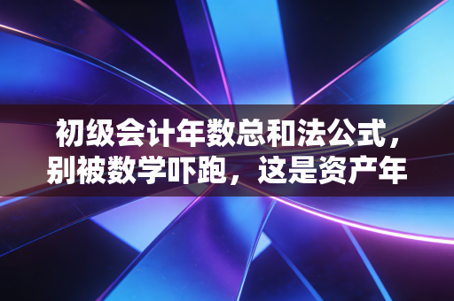 初级会计年数总和法公式，别被数学吓跑，这是资产年轻气盛的真实写照