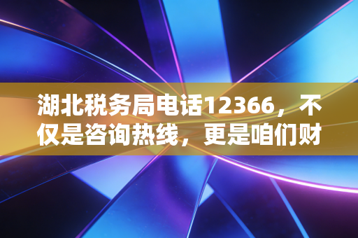 湖北税务局电话12366,不仅是咨询热线,更是咱们财税人的定心丸