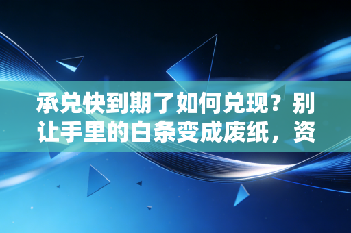 承兑快到期了如何兑现？别让手里的白条变成废纸，资深CPA教你安全落袋