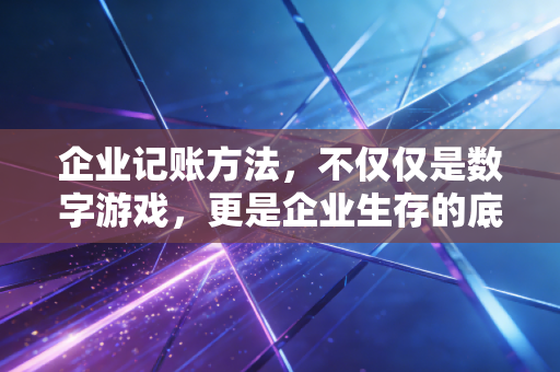 企业记账方法，不仅仅是数字游戏，更是企业生存的底层逻辑