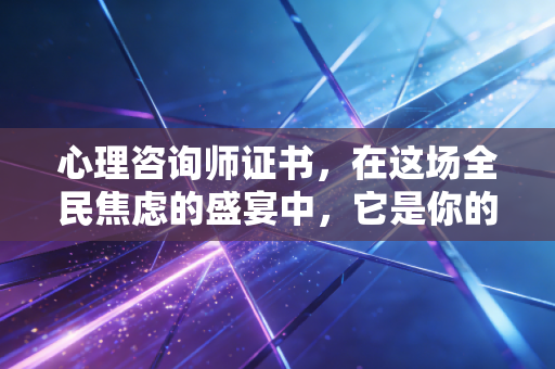 心理咨询师证书,在这场全民焦虑的盛宴中,它是你的救命稻草还是昂贵的智商税?