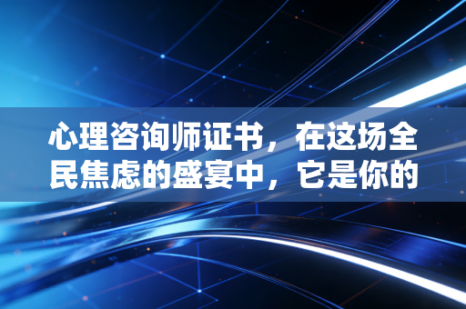 心理咨询师证书，在这场全民焦虑的盛宴中，它是你的救命稻草还是昂贵的智商税？