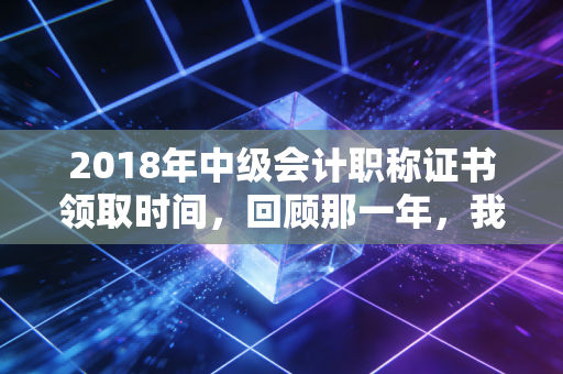 2018年中级会计职称证书领取时间,回顾那一年,我们为何如此执着于那张纸?