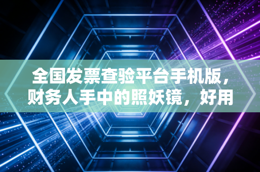 全国发票查验平台手机版，财务人手中的照妖镜，好用是真用，累也是真累