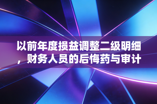 以前年度损益调整二级明细，财务人员的后悔药与审计师的放大镜