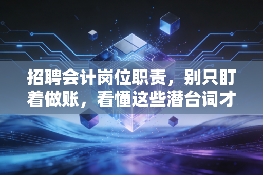 招聘会计岗位职责，别只盯着做账，看懂这些潜台词才是职场进阶的关键