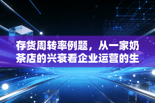 存货周转率例题，从一家奶茶店的兴衰看企业运营的生死时速