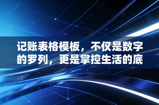 记账表格模板,不仅是数字的罗列,更是掌控生活的底层逻辑