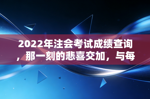 2022年注会考试成绩查询，那一刻的悲喜交加，与每一个坚持到底的你