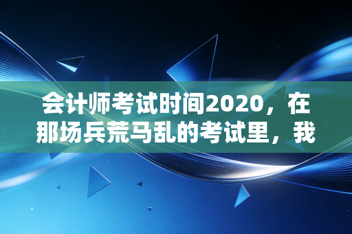 会计师考试时间2020,在那场兵荒马乱的考试里,我们学会了什么?