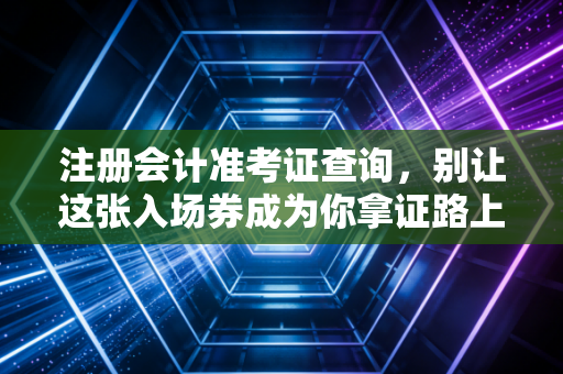 注册会计准考证查询，别让这张入场券成为你拿证路上的最后一道鬼门关