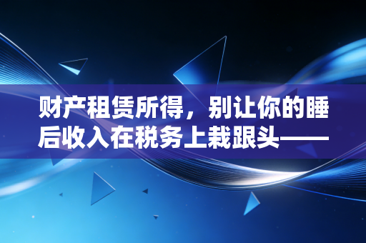 财产租赁所得，别让你的睡后收入在税务上栽跟头——从出租房屋到避坑指南