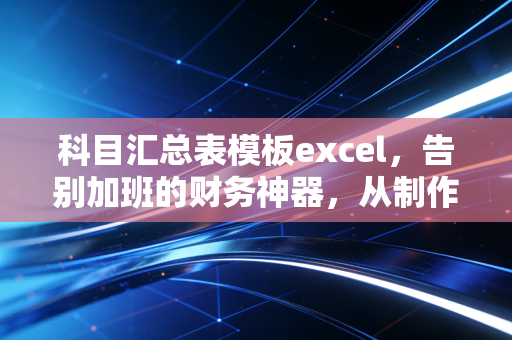 科目汇总表模板excel,告别加班的财务神器,从制作到实操的深度解析