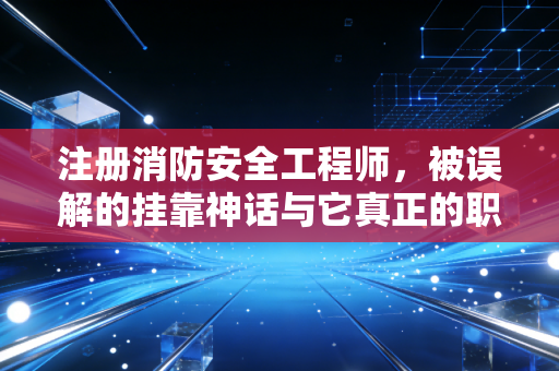 注册消防安全工程师，被误解的挂靠神话与它真正的职业黄金时代