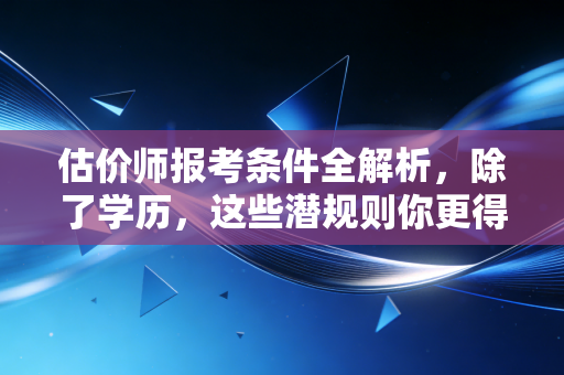 估价师报考条件全解析，除了学历，这些潜规则你更得懂