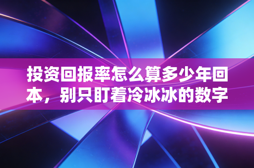 投资回报率怎么算多少年回本，别只盯着冷冰冰的数字，算清这笔人生账