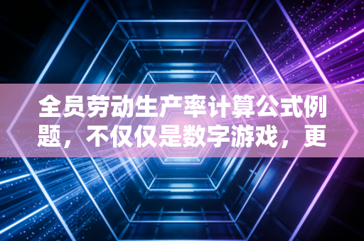 全员劳动生产率计算公式例题,不仅仅是数字游戏,更是企业生存的体温计