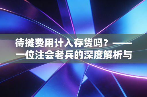 待摊费用计入存货吗?——一位注会老兵的深度解析与实务避坑指南