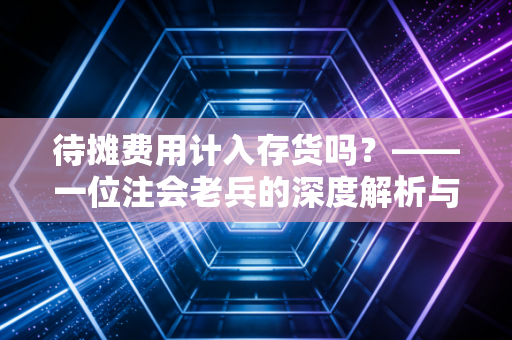 待摊费用计入存货吗?——一位注会老兵的深度解析与实务避坑指南